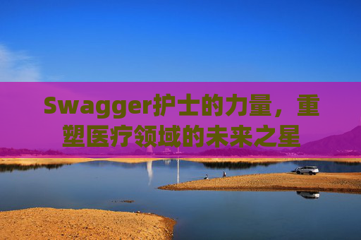 Swagger护士的力量,重塑医疗领域的未来之星